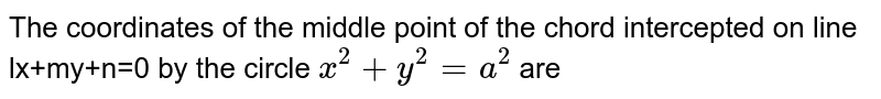  Find the middle point of the chord intercepted on line `lx + my + n = 0` by circle  `x^2+y^2=a^2`.