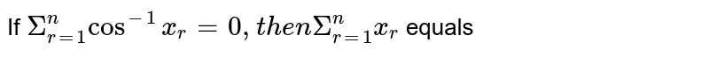 If `Sigma_(r=1)^(n)  cos^(-1)x_(r)=0, then Sigma_(r=1)^(n)  x_(r)` equals 