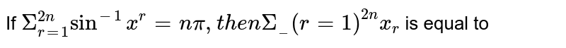 If `Sigma_(r=1)^(2n)  sin^(-1) x^(r )=n pi, then Sigma__(r=1)^(2n)   x_(r )` is equal to 