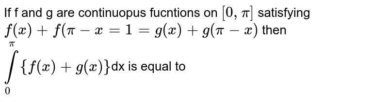 If f  and g are continuous functions on `[ 0, pi]` satisfying `f(x) +f(pi-x) =1=g (x)+g(pi-x)` then `int_(0)^(pi) [f(x)+g(x)]`dx is equal to 