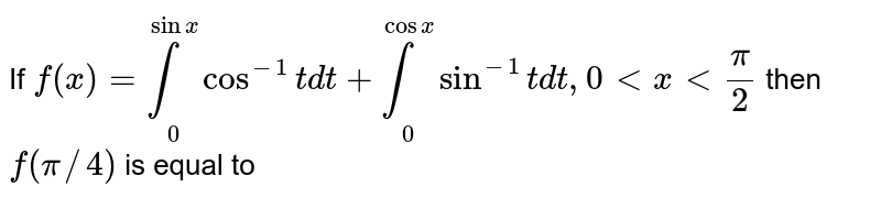 If `f(x)= int_(0^(sinx) cos^(-1)t dt +int_(0)^(cosx)  sin^(-1)t  dt, 0 lt x lt (pi)/(2)` then ` f(pi//4)` is equal to 