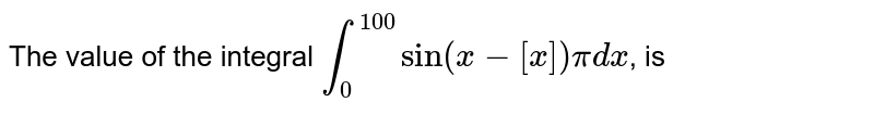 The value of the integral `int_(0)^(100) sin(x-[x])pidx`, is 