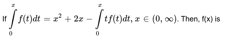 If `int_(0)^(x) f(t)dt=x^(2)+2x-int_(0)^(x) tf(t)dt, x in (0,oo)`. Then, f(x) is 