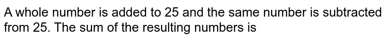 A whole number is added to 25 and the same number is subtracted from 25. The sum of the resulting numbers is