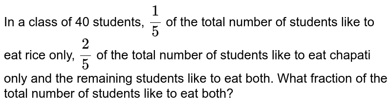 In a class of 40 students, 1/5 of the total number of students like to eat rice only, 2/5 of the total number of students like to eat chapati only and the remaining students like to eat both. What fraction of the total number of students like to eat both?