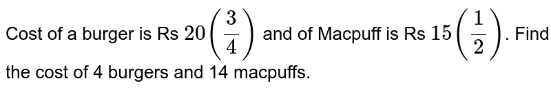 Cost of a burger is  Rs `20(3/4)`  and of Macpuff is Rs `15(1/2)`. Find the cost of 4 burgers and 14 macpuffs.