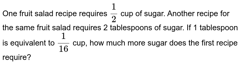 One fruit salad recipe requires `(1)/(2)`  cup of sugar. Another recipe for the same fruit salad requires 2 tablespoons of sugar. If 1 tablespoon is equivalent to `(1)/(16)`  cup, how much more sugar does the first recipe require?