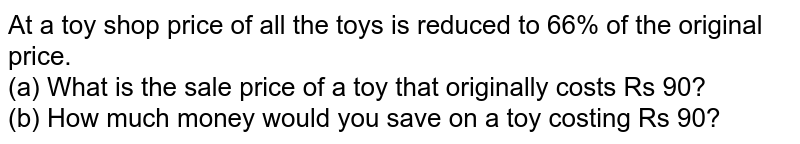 At a toy shop price of all the toys is reduced to 66% of the original price. (a) What is the sale price of a toy that originally costs Rs 90? (b) How much money would you save on a toy costing Rs 90?
