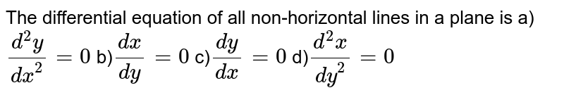 The differential equation of all non-horizontal lines in a plane is a)`(d ^(2) y )/( dx ^(2)) =0` b)`(dx)/(dy) =0` c)`(dy)/(dx) = 0` d)`(d ^(2) x )/( dy ^(2)) =0` 