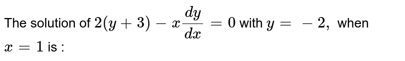 The solution of `2 (y + 3) - x y(dy)/(dx) = 0` with `y =-2,` when ` x =1` is :a)`(y + 3) = x ^(2)` b)`x ^(2) (y + 3) = 1` c)`x ^(4) (y + 3) = 1` d)`x ^(2) ( y +3) ^(2) = e ^(y +2)`  