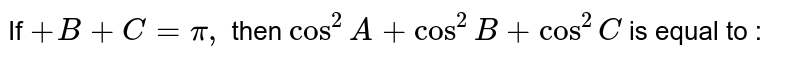 If A+ B + C = pi, then cos^(2) A + cos ^(2) B + cos ^(2) C is equal to : A) 1 - cos A cos B cos C B) 1 - 2 cos A cos B cos C C) 2 cos A cos B cos C D) 1 + cos A cos B cos C