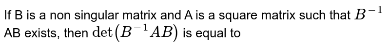 If B is a non singular matrix and A is a square matrix such that `B^-1` AB exists, then `det (B^-1 AB)` is equal to 