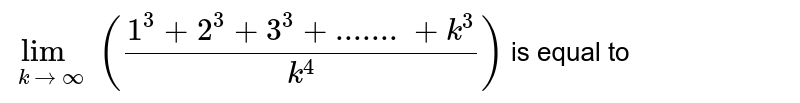 `lim_(k rarr oo) ((1^(3) + 2^(3) + 3^(3)+.......+k^(3))/(k^(4)))` is equal to a)0 b)2 c)`(1)/(3)`  d)`(1)/(4)` 