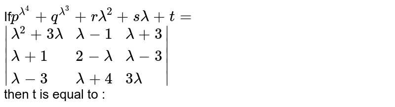 If` plambda ^(4)+qlambda^(3)+rlambda ^(2)+ s lambda +t=`  ` |{:(lambda^(2)+3,lambda -1, lambda +3),(lambda^(2)+1,2-lambda ,lambda-3),(lambda^(2)-3,lambda+4,3lambda):}|`  then t is equal to : a)33 b)22 c)21 d)57
