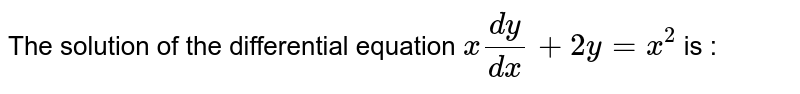 The solution of the differential equation `x""(dy)/(dx)+2y=x^(2)` is :a)`y=(x^(2)+c)/(4x^(2))` b)`y=x^(2)/4+c` c)`y=(x^(4)+c)/(x^(2))` d)`y=(x^(4)+c)/(4x^(2))`