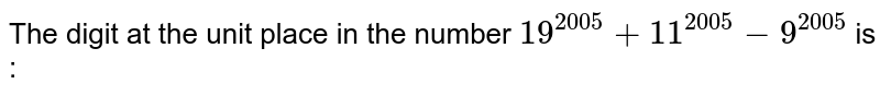 The digit at the unit place in the number 19^(2005)+11^(2005)-9^(2005) is :a)2 b)1 c)0 d)8
