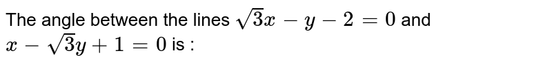 The angle between the lines `sqrt(3)x-y-2=0` and `x-sqrt(3)y+1=0` is :