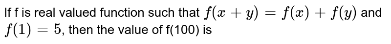 If f is real valued function such that f(x+y) = f(x) + f(y) and f(1) = 5 , then find the value of f(100)