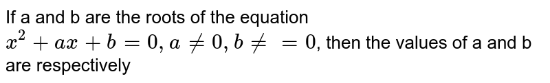 If a and b are the roots of the equation `x^(2) + ax + b = 0, a ne 0, b ne = 0`, then the values of a and b are respectively