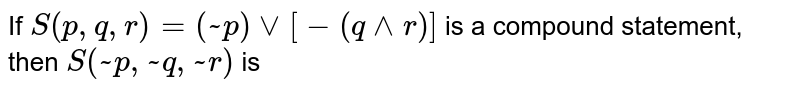 If S(p, q, r) = (~p) vv [-(q ^^ r)] is a compound statement, then S(~p, ~q, ~r) is a) ~S(p, q, r) b) S(p, q, r) c) p vv (q ^^ r) d) p vv (q vv r)