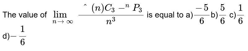 The value of `underset(n rarr oo)lim ""(""^(n)C_(3) - ""^(n)P_(3))/(n^(3))` is equal to a)`(-5)/(6)`b)`(5)/(6)` c)`(1)/(6)` d)`-(1)/(6)`