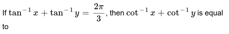 If `tan^(-1)x + tan^(-1)y = (2pi)/(3)`, then `cot^(-1) x + cot^(-1)y` is equal to 