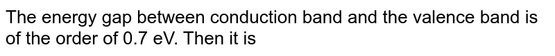 The energy gap between conduction band and the valence band is of the order of 0.7 eV. Then it is