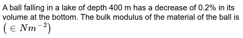 A ball falling in a lake of depth 400 m has a decrease of 0.2% in its volume at the bottom. The bulk modulus of the material of the ball is ("in Nm"^(-2) )