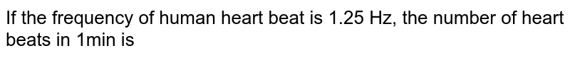 If the frequency of human heart beat is 1.25 Hz, the number of heart beats in 1min is