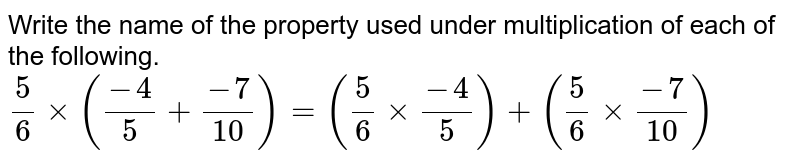 Write the name of the property used under multiplication of each of the following. (5)/(6) xx ((-4)/(5) + (-7)/(10)) = ((5)/(6) xx (-4)/(5)) + ((5)/(6) xx (-7)/(10))