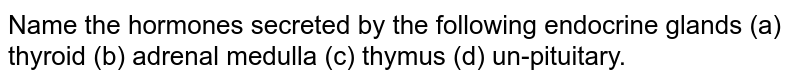 Name the hormones secreted by the following endocrine glands (a) thyroid (b) adrenal medulla (c) thymus (d) un-pituitary.