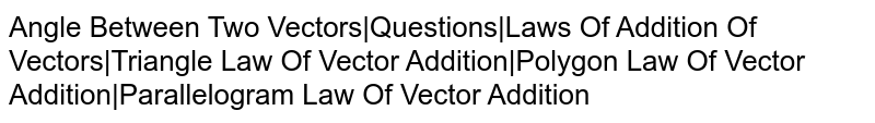 Angle Between Two Vectors|Questions|Laws Of Addition Of Vectors|Triangle Law Of Vector Addition|Polygon Law Of Vector Addition|Parallelogram Law Of Vector Addition