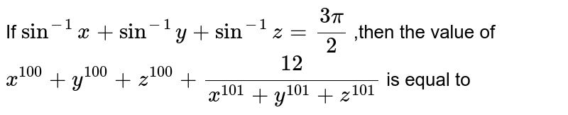  If `sin^(-1)x+sin^(-1)y+sin^(-1)z=(3 pi)/(2)` ,then the value of `x^(100)+y^(100)+z^(100)+(12)/(x^(101)+y^(101)+z^(101))` is equal to 