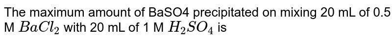 The maximum amount of BaSO4 precipitated on mixing 20 mL of 0.5 M BaCl_2 with 20 mL of 1 M H_2 SO_4 is