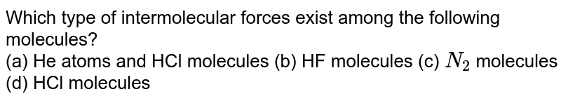 Which type of intermolecular forces exist among the following molecules? (a) He atoms and HCl molecules (b) HF molecules (c) N_2 molecules (d) HCl molecules