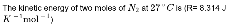 The kinetic energy of two moles of N_2 at 27^(@)C is (R= 8.314 J K^(-1) "mol"^(-1) )