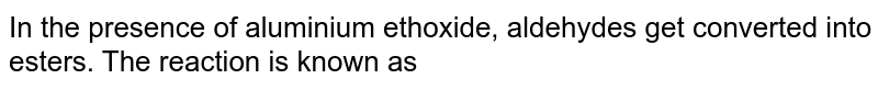 In the presence of aluminium ethoxide, aldehydes get converted into esters. The reaction is known as