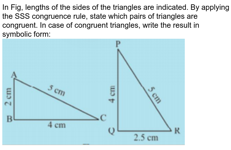 In Fig, lengths of the sides of the triangles are indicated. By applying the SSS congruence rule, state which pairs of triangles are congruent. In case of congruent triangles, write the result in symbolic form: <br><img src="https://doubtnut-static.s.llnwi.net/static/physics_images/PSEB_MAT_VII_C07_E05_003_Q01.png" width="80%">