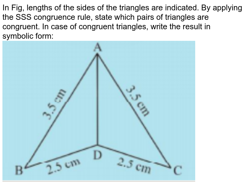 In Fig, lengths of the sides of the triangles are indicated. By applying the SSS congruence rule, state which pairs of triangles are congruent. In case of congruent triangles, write the result in symbolic form: <br><img src="https://doubtnut-static.s.llnwi.net/static/physics_images/PSEB_MAT_VII_C07_E05_004_Q01.png" width="80%">