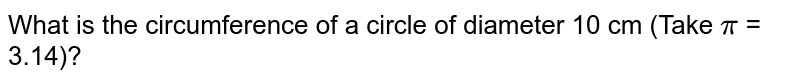 What is the circumference of a circle of diameter 10 cm (Take pi = 3.14)?