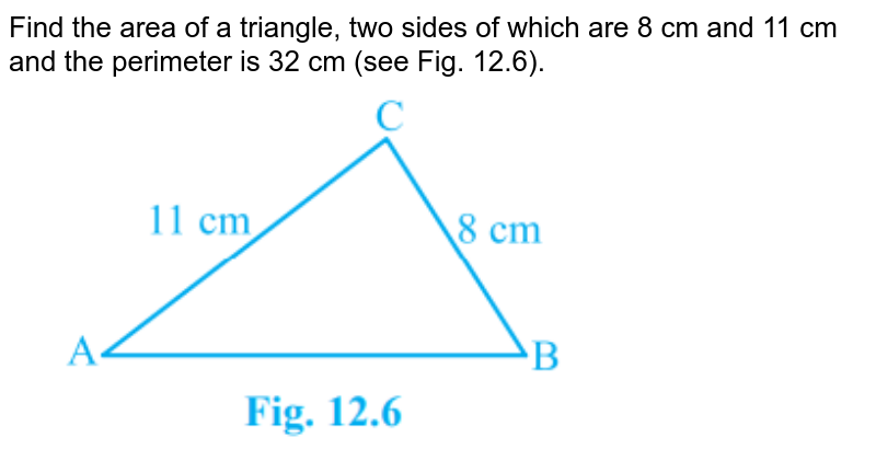 Find the area of a triangle, two sides of which are 8 cm and 11 cm and the perimeter is 32 cm (see Fig. 12.6). <br><img src="https://doubtnut-static.s.llnwi.net/static/physics_images/PSEB_MAT_IX_C12_S01_001_Q01.png" width="80%">