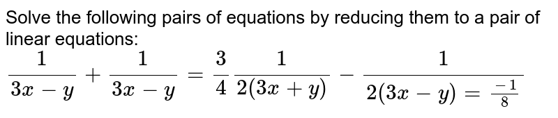 Solve the following pairs of equations by reducing them to a pair of linear equations: (1)/(3x +y)+(1)/(3x-y)=3/4, (1)/(2(3x+y))-(1)/(2(3x-y))= (-1)/8