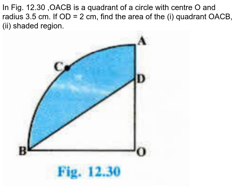In Fig. 12.30 ,OACB is a quadrant of a circle with centre O and radius 3.5 cm. If OD = 2 cm, find the area of the (i) quadrant OACB, (ii) shaded region. <br><img src="https://doubtnut-static.s.llnwi.net/static/physics_images/PSEB_MAT_X_C12_E03_012_Q01.png" width="80%">