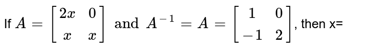 If A= [(2x,0),(x,x)] and A^(-1)= [(1,0),(-1,2)] , then x=a)2 b) (1)/(2) c)1 d)3