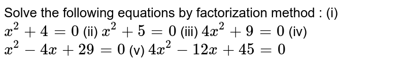 Solve the following equations by factorization method : (i) x^(2)+4=0 (ii) x^(2)+5=0 (iii) 4x^(2) +9=0 (iv) x^(2)-4x+29=0 (v) 4 x^(2) -12x+45 =0