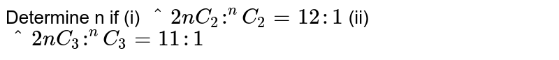 Determine n if 
(i) `^2n C_2:^n C_2=12 :1`
 (ii) `^2n C_3:^n C_3=11 :1`