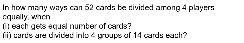 In how many ways can 52 cards be divided among 4 players equally, when <br> (i) each gets equal number of cards? <br> (ii) cards are divided into 4 groups of 14 cards each? 