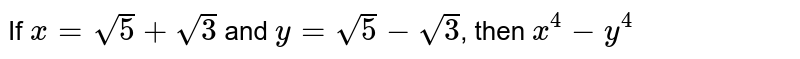 If `x= sqrt5+sqrt3` and `y = sqrt5-sqrt3`, then `x^4 -y^4` 