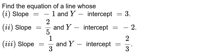 Find the equation of a line whose (i) Slope =-1 and Y- intercept =3 . (ii) Slope =(2)/(5) and Y- intercept =-2 . (iii) Slope =(1)/(3) and Y- intercept =(2)/(3) .