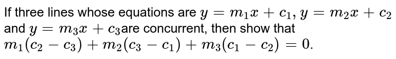 If three lines  whose equations are `y=m_1x+c_1,y=m_2x+c_2`and `y=m_3x+c_3`are concurrent, then  show that `m_1(c_2-c_3)+m_2(c_3-c_1)+m_3(c_1-c_2)=0`.